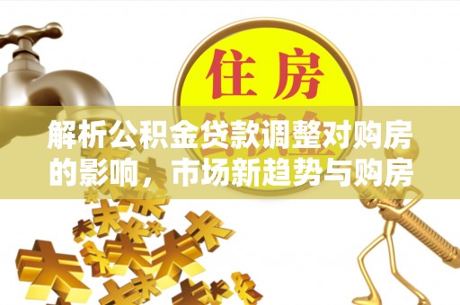 宝山解析公积金贷款调整对购房的影响，市场新趋势与购房者策略