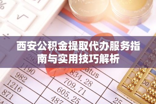 宝山西安公积金提取代办服务指南与实用技巧解析