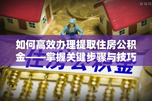 宝山如何高效办理提取住房公积金——掌握关键步骤与技巧