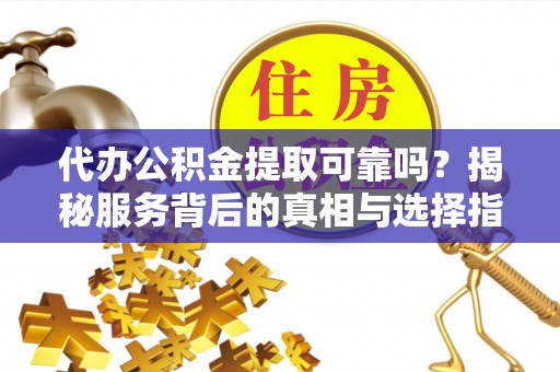 宝山代办公积金提取可靠吗？揭秘服务背后的真相与选择指南