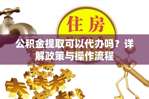 宝山公积金提取可以代办吗？详解政策与操作流程