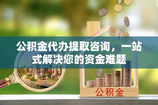 宝山公积金代办提取咨询，一站式解决您的资金难题