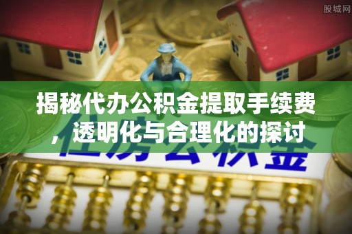 宝山揭秘代办公积金提取手续费，透明化与合理化的探讨
