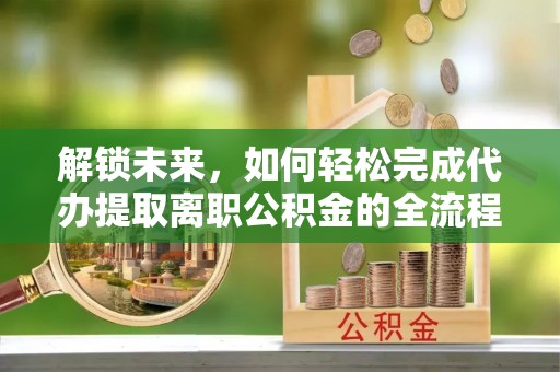 宝山解锁未来，如何轻松完成代办提取离职公积金的全流程