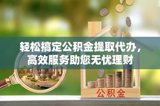 宝山轻松搞定公积金提取代办，高效服务助您无忧理财