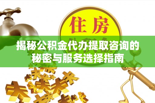 宝山揭秘公积金代办提取咨询的秘密与服务选择指南