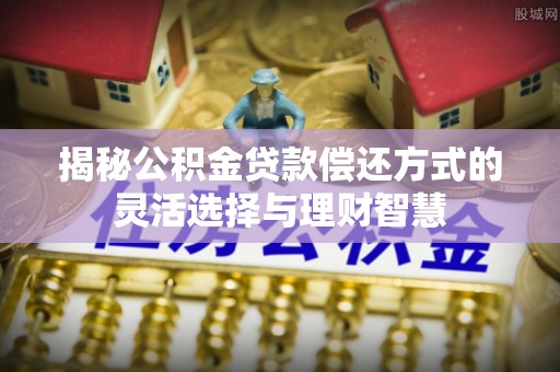 宝山揭秘公积金贷款偿还方式的灵活选择与理财智慧