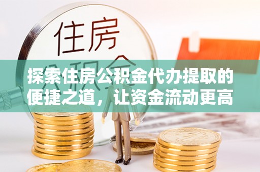 宝山探索住房公积金代办提取的便捷之道，让资金流动更高效