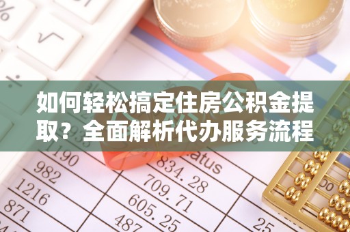 宝山如何轻松搞定住房公积金提取？全面解析代办服务流程与优势