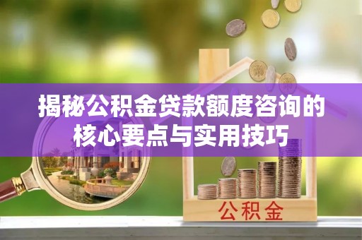 宝山揭秘公积金贷款额度咨询的核心要点与实用技巧
