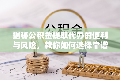 宝山揭秘公积金提取代办的便利与风险，教你如何选择靠谱服务