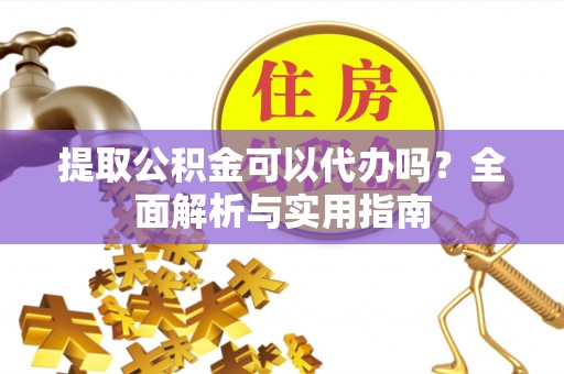 宝山提取公积金可以代办吗？全面解析与实用指南