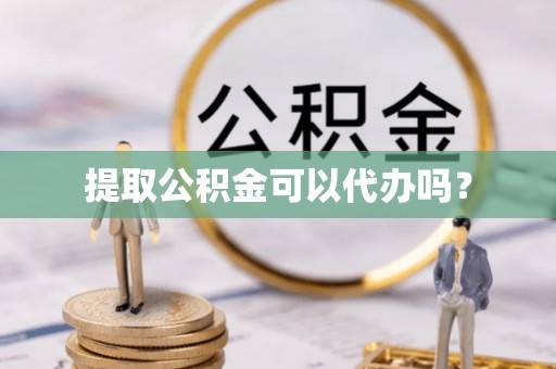 宝山提取公积金可以代办吗？