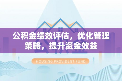 宝山公积金绩效评估，优化管理策略，提升资金效益