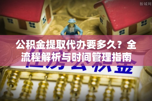 宝山公积金提取代办要多久？全流程解析与时间管理指南