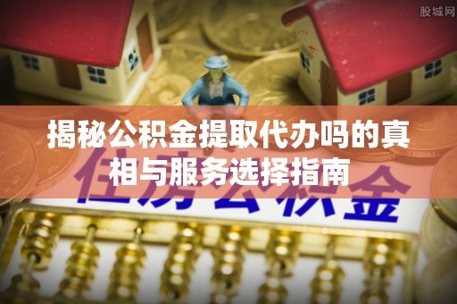 宝山揭秘公积金提取代办吗的真相与服务选择指南