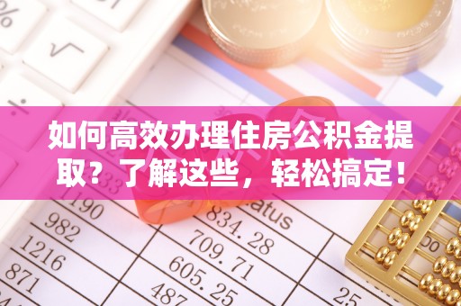 宝山如何高效办理住房公积金提取？了解这些，轻松搞定！