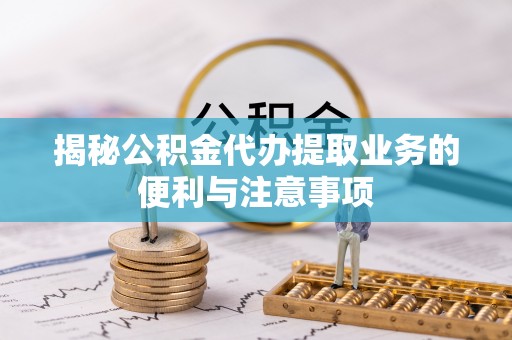 宝山揭秘公积金代办提取业务的便利与注意事项