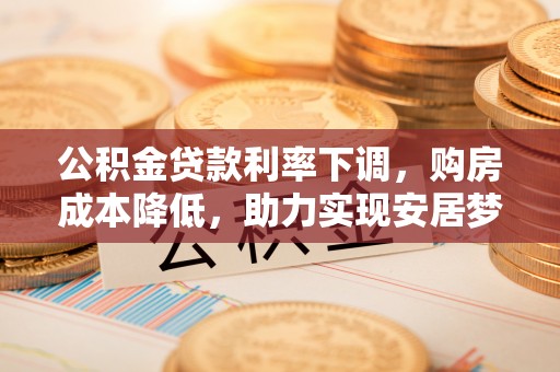 宝山公积金贷款利率下调，购房成本降低，助力实现安居梦想