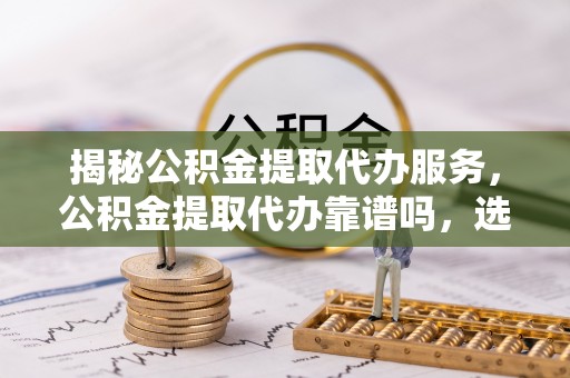 宝山揭秘公积金提取代办服务，公积金提取代办靠谱吗，选择需谨慎