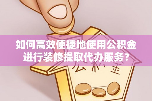 宝山如何高效便捷地使用公积金进行装修提取代办服务？