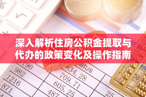 宝山深入解析住房公积金提取与代办的政策变化及操作指南