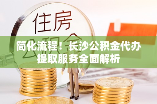 宝山简化流程！长沙公积金代办提取服务全面解析