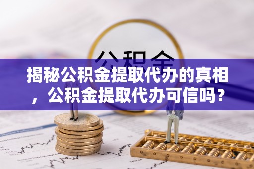 宝山揭秘公积金提取代办的真相，公积金提取代办可信吗？