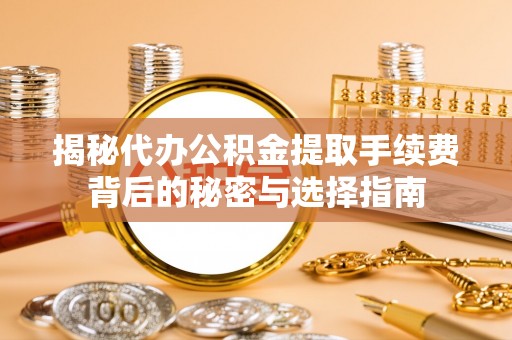宝山揭秘代办公积金提取手续费背后的秘密与选择指南