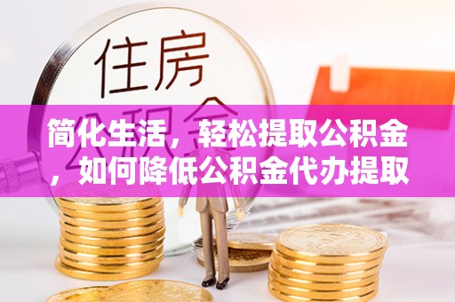宝山简化生活，轻松提取公积金，如何降低公积金代办提取的费用？