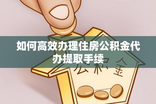宝山如何高效办理住房公积金代办提取手续