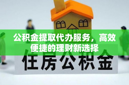 宝山公积金提取代办服务，高效便捷的理财新选择