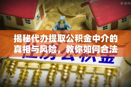 宝山揭秘代办提取公积金中介的真相与风险，教你如何合法合规操作