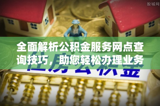 宝山全面解析公积金服务网点查询技巧，助您轻松办理业务