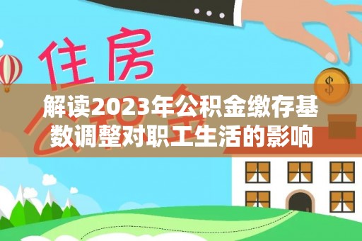宝山解读2023年公积金缴存基数调整对职工生活的影响