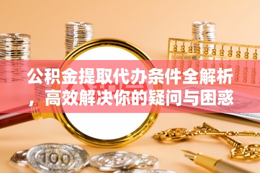 宝山公积金提取代办条件全解析，高效解决你的疑问与困惑