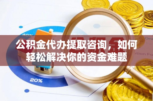 宝山公积金代办提取咨询，如何轻松解决你的资金难题