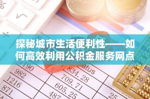 宝山探秘城市生活便利性——如何高效利用公积金服务网点查询工具