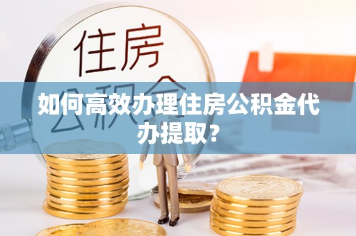 宝山如何高效办理住房公积金代办提取？