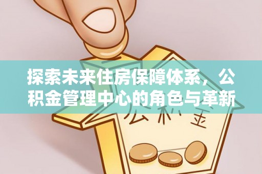 宝山探索未来住房保障体系，公积金管理中心的角色与革新