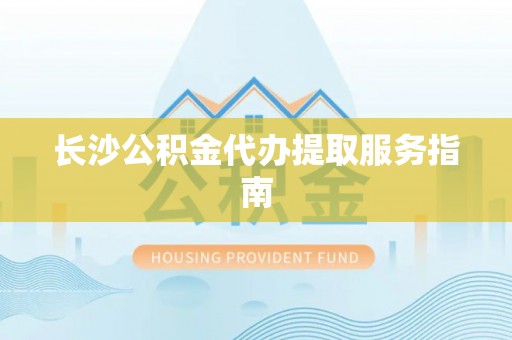 宝山长沙公积金代办提取服务指南