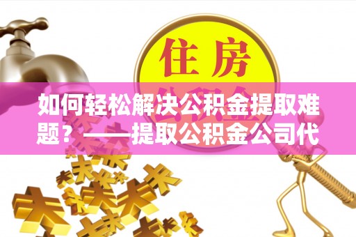 宝山如何轻松解决公积金提取难题？——提取公积金公司代办服务解析