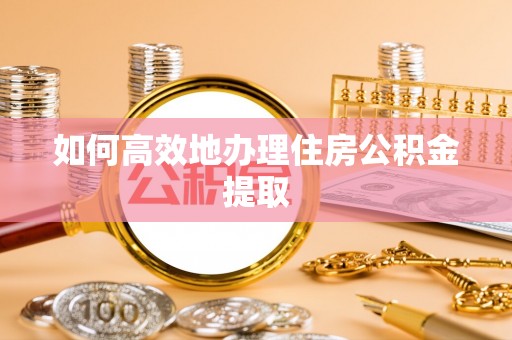 宝山如何高效地办理住房公积金提取