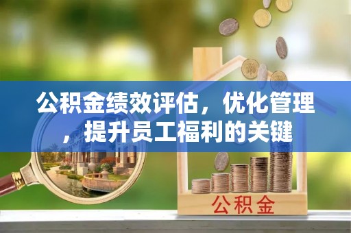 宝山公积金绩效评估，优化管理，提升员工福利的关键