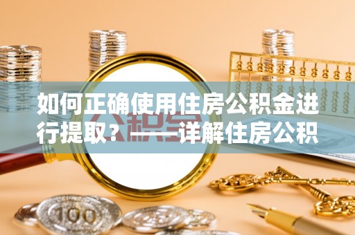 宝山如何正确使用住房公积金进行提取？——详解住房公积金代办提取流程与注意事项