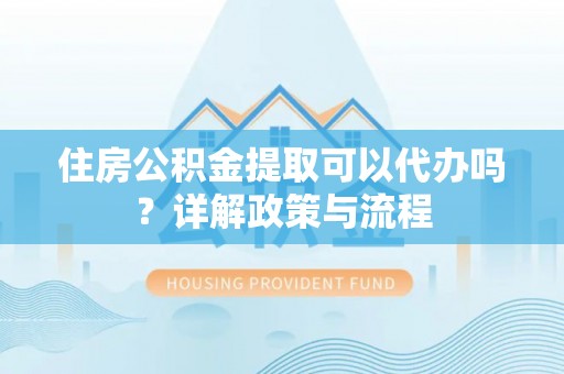 宝山住房公积金提取可以代办吗？详解政策与流程