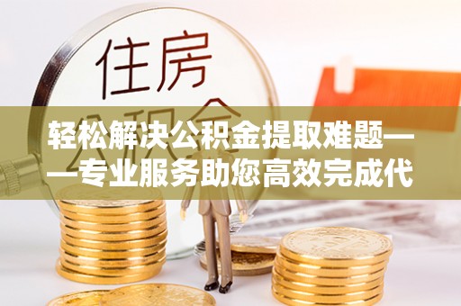 宝山轻松解决公积金提取难题——专业服务助您高效完成代办公积金提取