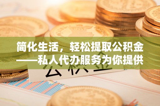 宝山简化生活，轻松提取公积金——私人代办服务为你提供便利