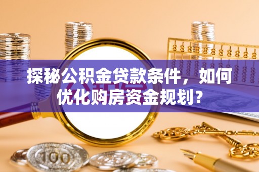 宝山探秘公积金贷款条件，如何优化购房资金规划？