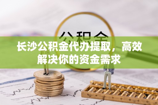 宝山长沙公积金代办提取，高效解决你的资金需求